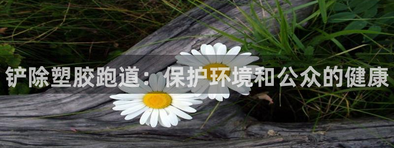 谈球吧平台app下载网址是多少：铲除塑胶跑道：保护环境和公众的健康