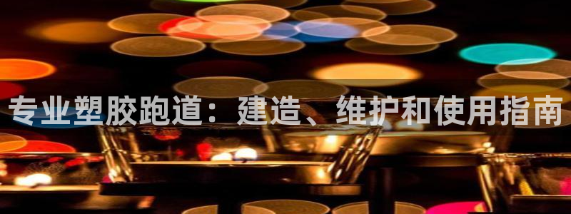 谈球吧电子app：专业塑胶跑道：建造、维护和使用指南