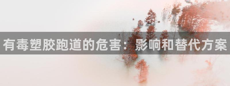 谈球吧平台app下载网址是多少：有毒塑胶跑道的危害：影响和替代方案