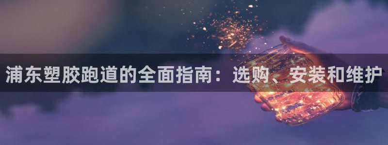 谈球吧是黑台子吗还是白台：浦东塑胶跑道的全面指南：选购、安装和维护