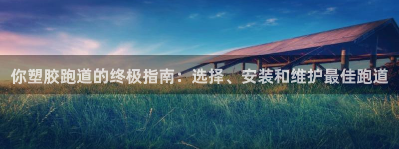 谈球吧app在哪里下载：你塑胶跑道的终极指南：选择、安装和维护最佳跑道