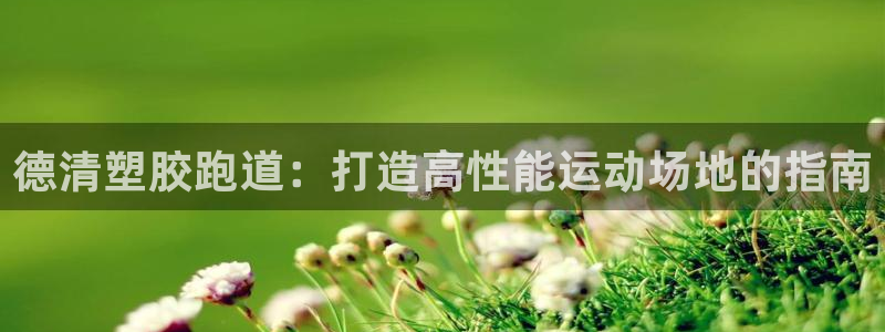 谈球吧体育app下载官网安卓：德清塑胶跑道：打造高性能运动场地的指南
