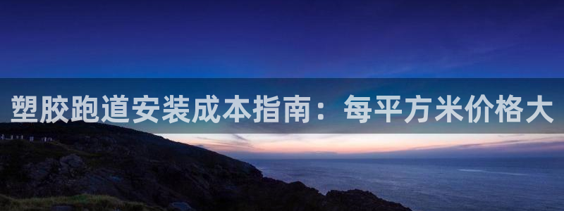 谈球吧平台正规吗：塑胶跑道安装成本指南：每平方米价格大