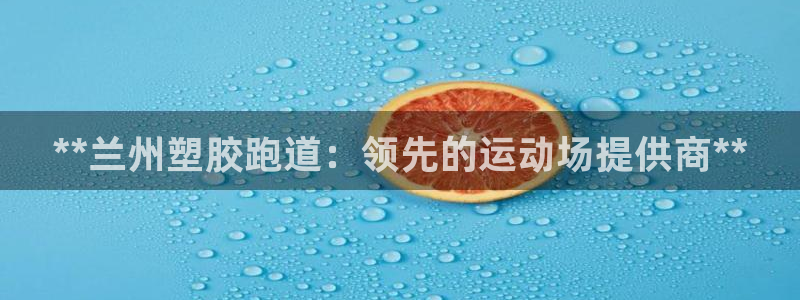 谈球吧体育app下载官网苹果：**兰州塑胶跑道：领先的运动场提供商**