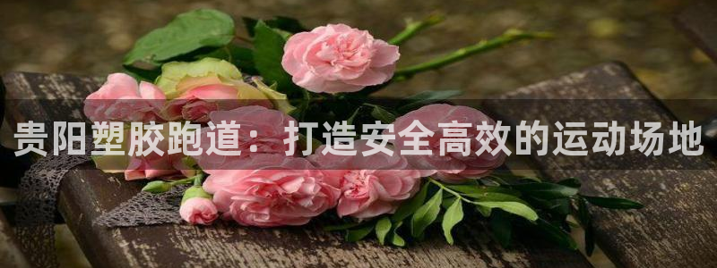 谈球吧官网入口在线观看：贵阳塑胶跑道：打造安全高效的运动场地