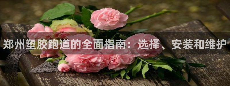 谈球吧平台app下载网址是多少：郑州塑胶跑道的全面指南：选择、安装和维护