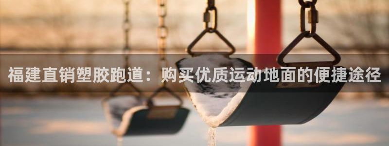 谈球吧APP：福建直销塑胶跑道：购买优质运动地面的便捷途径