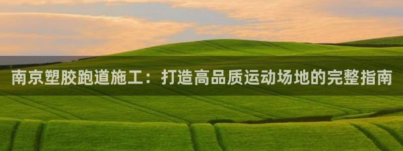 谈球吧平台正规吗可信吗：南京塑胶跑道施工：打造高品质运动场地的完整指南