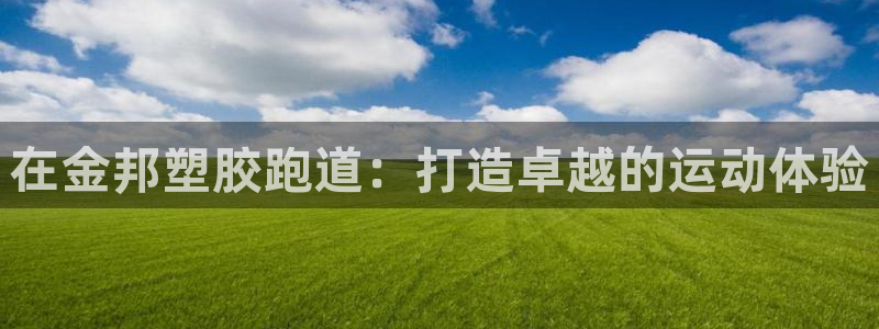 谈球吧官网在线入口手机版免费下载：在金邦塑胶跑道：打造卓越的运动体验