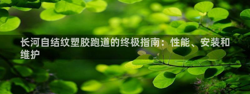 谈球吧娱乐app下载官网苹果手机：长河自结纹塑胶跑道的终极指南：性能、安装和
维护