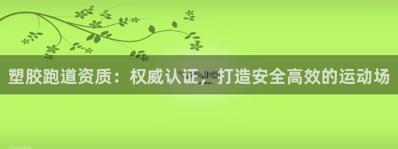 谈球吧平台app下载网址是多少：塑胶跑道资质：权威认