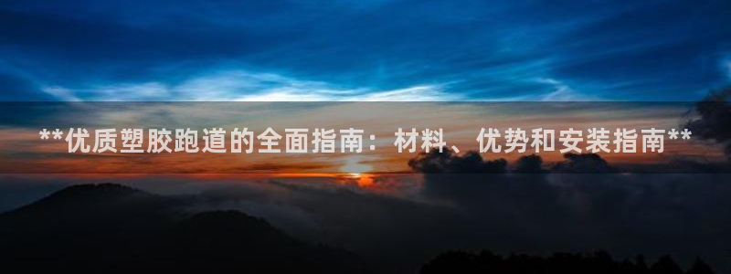 谈球吧体育app下载中心：**优质塑胶跑道的全面指南：材料、优势和安装指南**