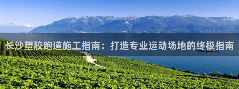 谈球吧体育app下载：长沙塑胶跑道施工指南：打造专业