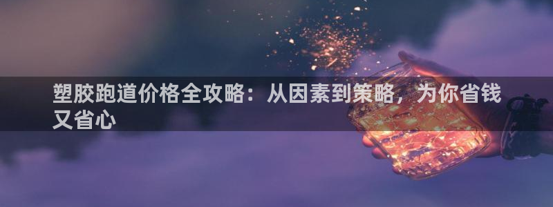 谈球吧官网app：塑胶跑道价格全攻略：从因素到策略，为你省钱
又省心