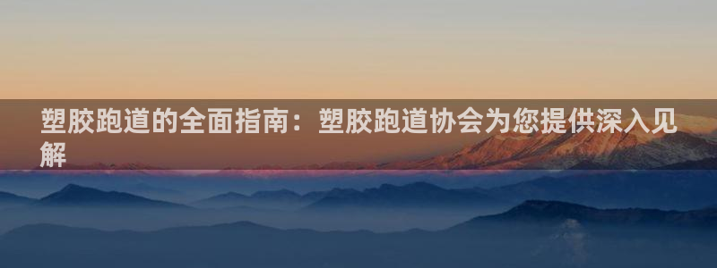 谈球吧网页登陆：塑胶跑道的全面指南：塑胶跑道协会为您提供深入见
解