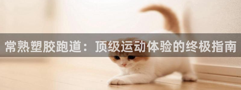 谈球吧平台app下载网址是什么：常熟塑胶跑道：顶级运动体验的终极指南