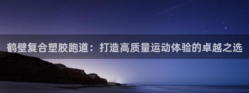 谈球吧平台正规吗可信吗：鹤壁复合塑胶跑道：打造高质量运动体验的卓越之选
