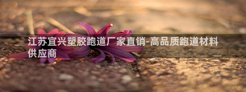 谈球吧平台正规吗可靠吗：江苏宜兴塑胶跑道厂家直销-高品质跑道材料
供应商