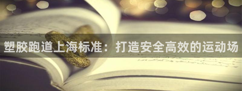 谈球吧官网在线入口手机版免费下载：塑胶跑道上海标准：打造安全高效的运动场