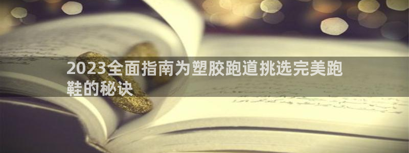 谈球吧属于哪个旗下：2023全面指南为塑胶跑道挑选完美跑
鞋的秘诀