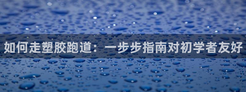谈球吧体育app下载中心在哪：如何走塑胶跑道：一步步指南对初学者友好