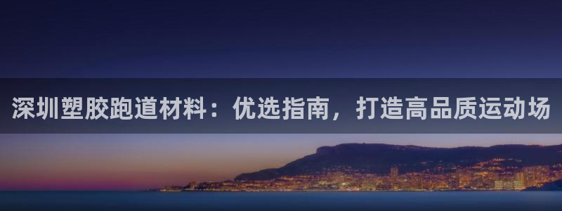 谈球吧体育app下载：深圳塑胶跑道材料：优选指南，打造高品质运动场