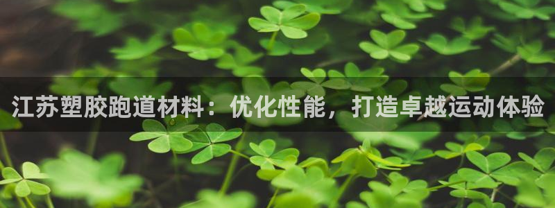 谈球吧平台正规吗可信吗知乎：江苏塑胶跑道材料：优化性