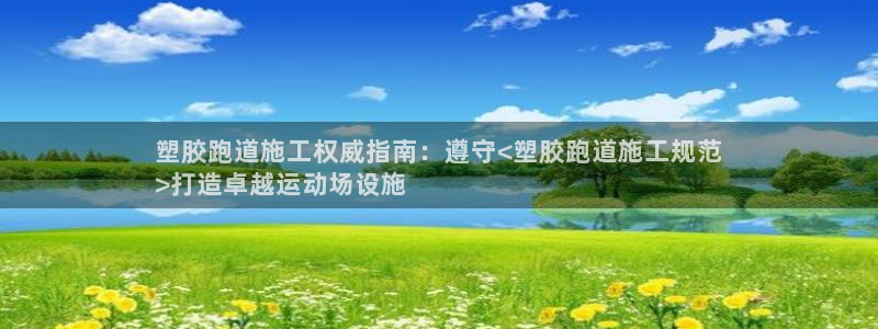 谈球吧黑款不：塑胶跑道施工权威指南：遵守<塑胶跑道施