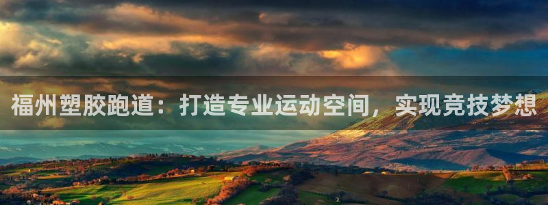 谈球吧app靠谱吗：福州塑胶跑道：打造专业运动空间，实现竞技梦想