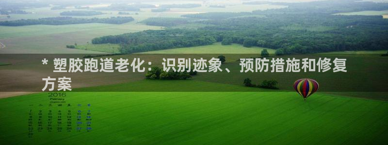 谈球吧是否诈骗：* 塑胶跑道老化：识别迹象、预防措施和修复
方案