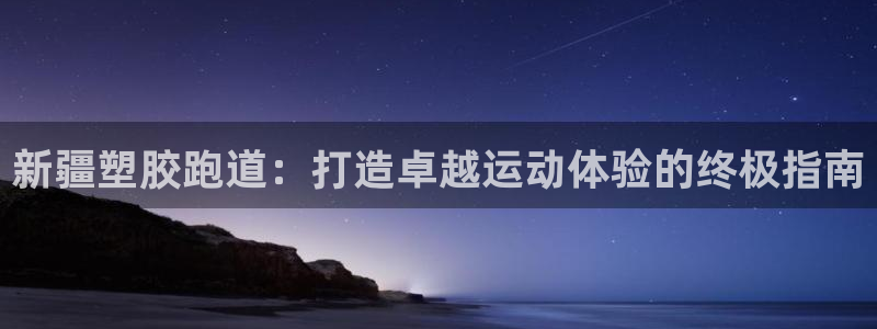 谈球吧体育官方入口：新疆塑胶跑道：打造卓越运动体验的终极指南