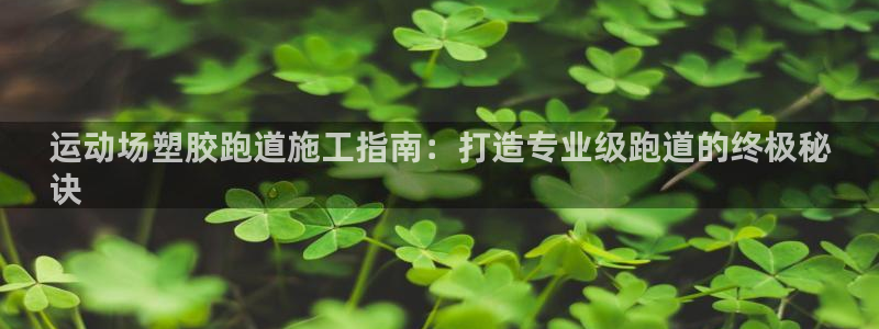 谈球吧属于哪个旗下的品牌：运动场塑胶跑道施工指南：打造专业级跑道的终极秘
诀