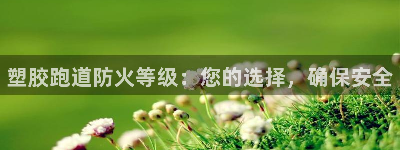 谈球吧被黑不给提现：塑胶跑道防火等级：您的选择，确保安全