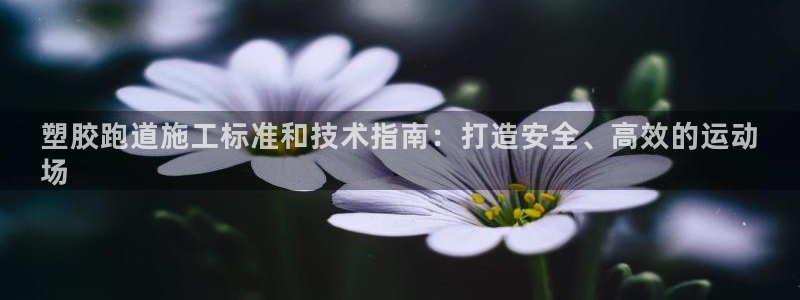 谈球吧体育app下载足球比赛：塑胶跑道施工标准和技术指南：打造安全、高效的运动
场
