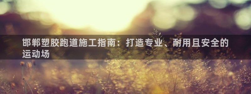 谈球吧平台正规吗可信吗：邯郸塑胶跑道施工指南：打造专业、耐用且安全的
运动场
