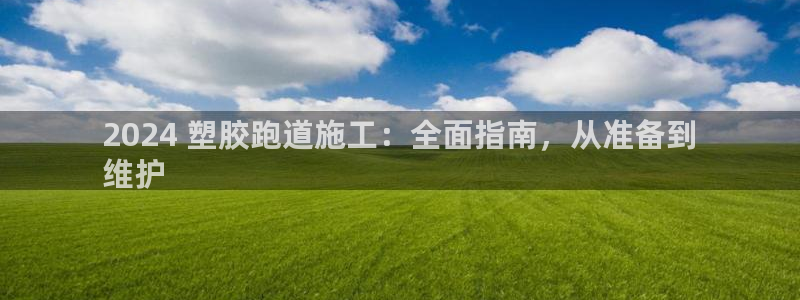 谈球吧首页：2024 塑胶跑道施工：全面指南，从准备