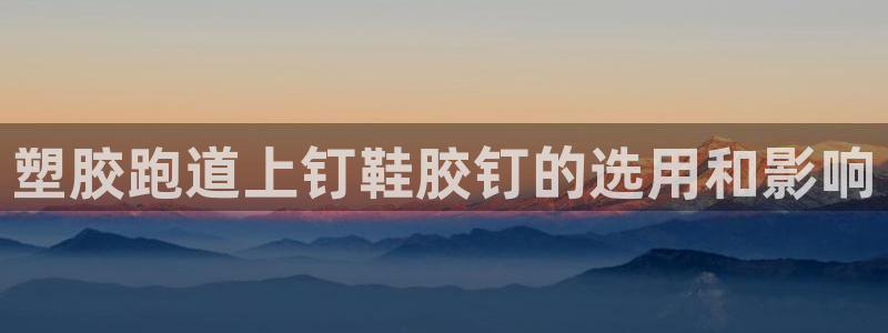 谈球吧app赛事分析在哪里看：塑胶跑道上钉鞋胶钉的选