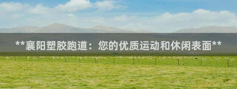 谈球吧是黑台子吗还是白台子：**襄阳塑胶跑道：您的优