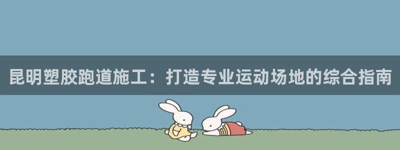 谈球吧体育app官网下载：昆明塑胶跑道施工：打造专业