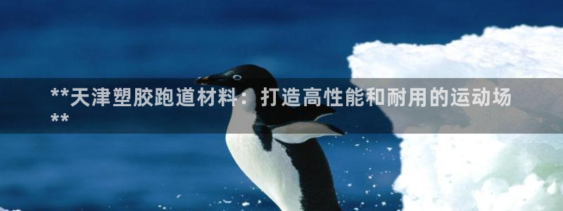 谈球吧平台app下载网址是多少：**天津塑胶跑道材料：打造高性能和耐用的运动场
**