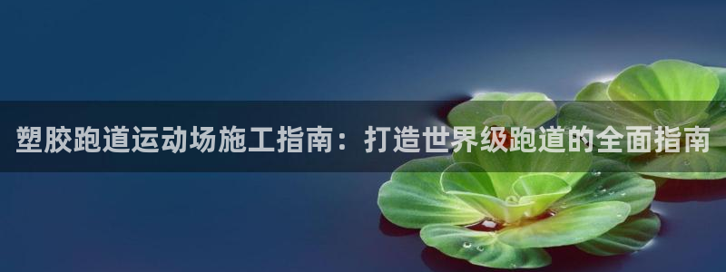 谈球吧在线登陆：塑胶跑道运动场施工指南：打造世界级跑
