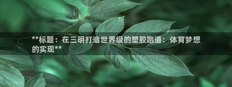 谈球吧是黑台子吗：**标题：在三明打造世界级的塑胶跑道：体育
