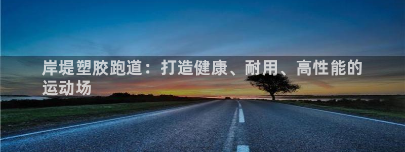 谈球吧app在哪里下载：岸堤塑胶跑道：打造健康、耐用、高性能