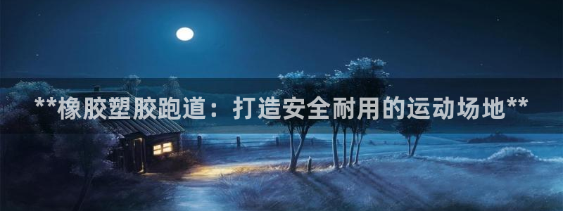 谈球吧平台正规吗可信吗知乎：**橡胶塑胶跑道：打造安全耐用的