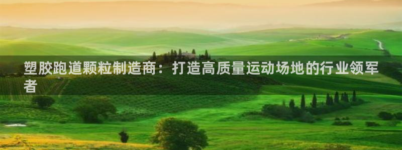 谈球吧属于哪个旗下：塑胶跑道颗粒制造商：打造高质量运动场地的