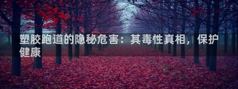 谈球吧红包码：塑胶跑道的隐秘危害：其毒性真相，保护
健康