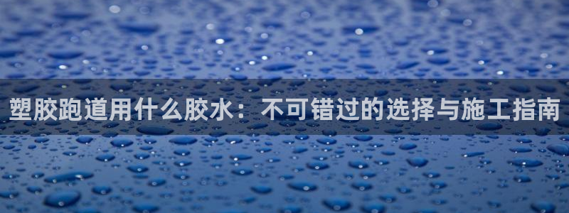 谈球吧官网在线入口免费观看高清：塑胶跑道用什么胶水：不可错过
