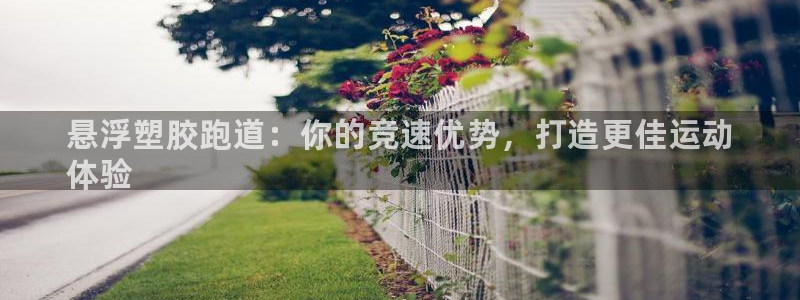 谈球吧是正规平台吗知乎：悬浮塑胶跑道：你的竞速优势，