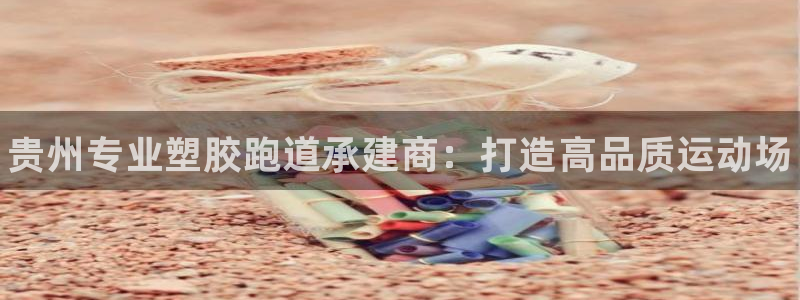 谈球吧app官方下载：贵州专业塑胶跑道承建商：打造高品质运动场