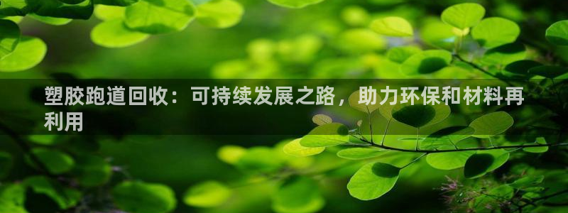 谈球吧app官网下载安卓：塑胶跑道回收：可持续发展之路，助力环保和材料再
利用
